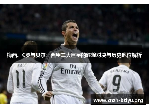 梅西、C罗与贝尔：西甲三大巨星的辉煌对决与历史地位解析