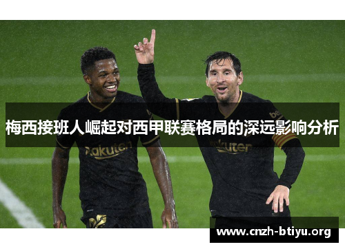 梅西接班人崛起对西甲联赛格局的深远影响分析