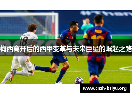 梅西离开后的西甲变革与未来巨星的崛起之路