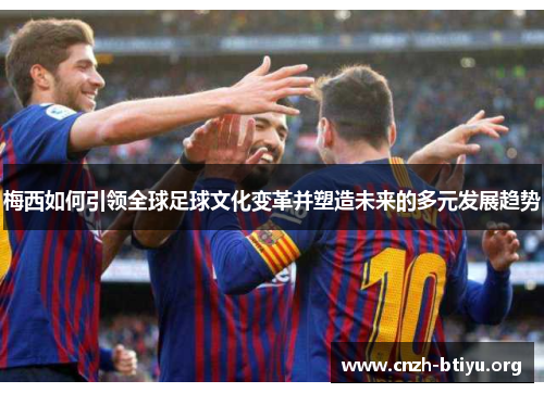 梅西如何引领全球足球文化变革并塑造未来的多元发展趋势