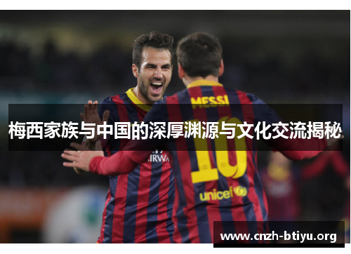 梅西家族与中国的深厚渊源与文化交流揭秘
