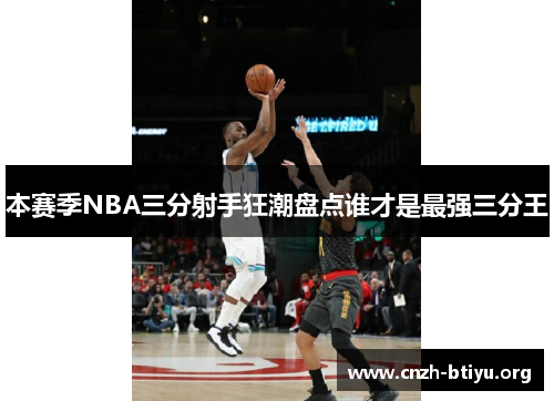 本赛季NBA三分射手狂潮盘点谁才是最强三分王