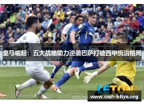 皇马崛起：五大战略助力逆袭巴萨打破西甲统治格局