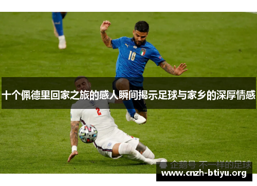 十个佩德里回家之旅的感人瞬间揭示足球与家乡的深厚情感