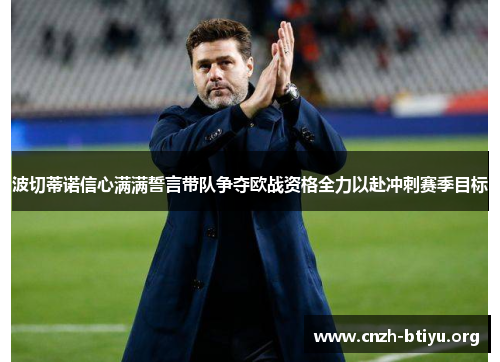 波切蒂诺信心满满誓言带队争夺欧战资格全力以赴冲刺赛季目标