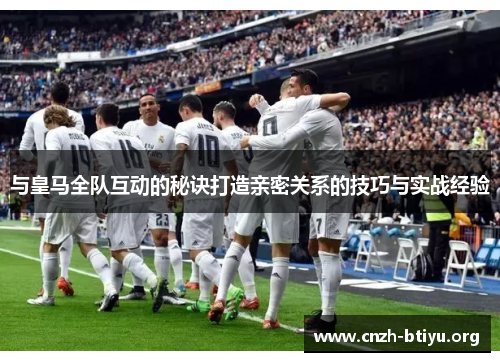 与皇马全队互动的秘诀打造亲密关系的技巧与实战经验