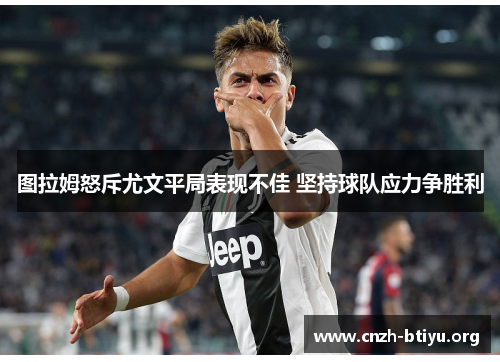 图拉姆怒斥尤文平局表现不佳 坚持球队应力争胜利