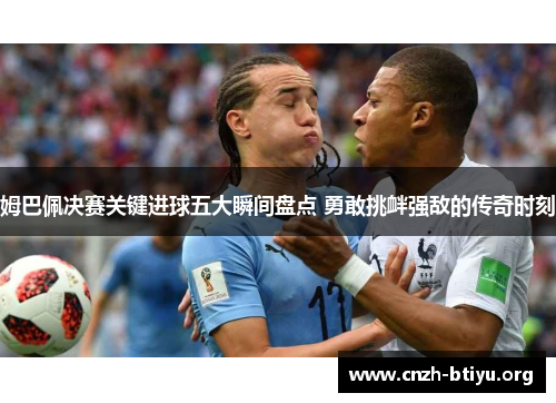 姆巴佩决赛关键进球五大瞬间盘点 勇敢挑衅强敌的传奇时刻