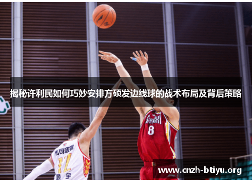 揭秘许利民如何巧妙安排方硕发边线球的战术布局及背后策略