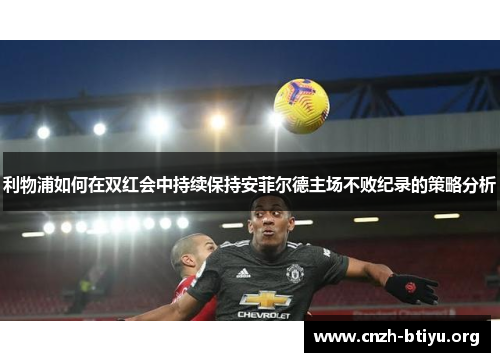 利物浦如何在双红会中持续保持安菲尔德主场不败纪录的策略分析