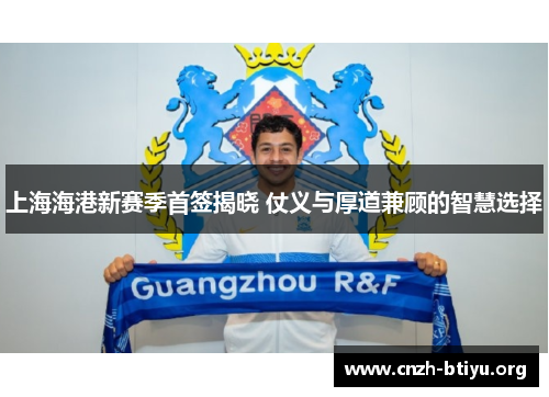 上海海港新赛季首签揭晓 仗义与厚道兼顾的智慧选择
