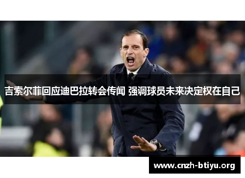 吉索尔菲回应迪巴拉转会传闻 强调球员未来决定权在自己