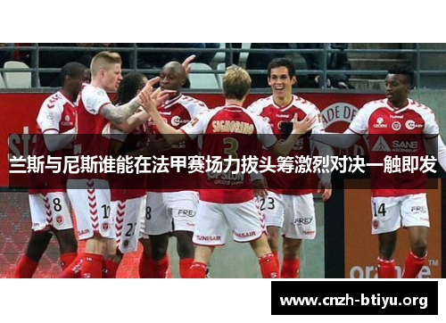 兰斯与尼斯谁能在法甲赛场力拔头筹激烈对决一触即发