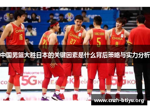中国男篮大胜日本的关键因素是什么背后策略与实力分析