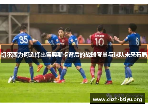 切尔西为何选择出售奥斯卡背后的战略考量与球队未来布局