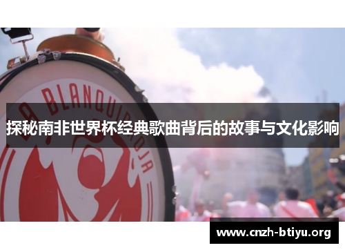 探秘南非世界杯经典歌曲背后的故事与文化影响