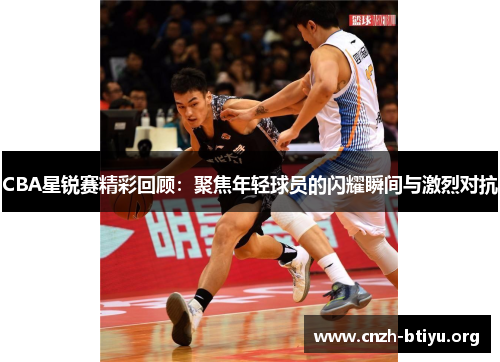 CBA星锐赛精彩回顾：聚焦年轻球员的闪耀瞬间与激烈对抗