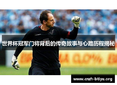 世界杯冠军门将背后的传奇故事与心路历程揭秘