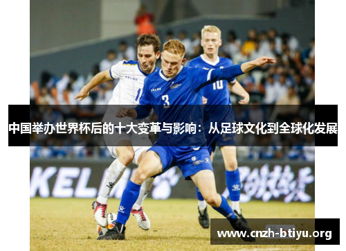 中国举办世界杯后的十大变革与影响：从足球文化到全球化发展