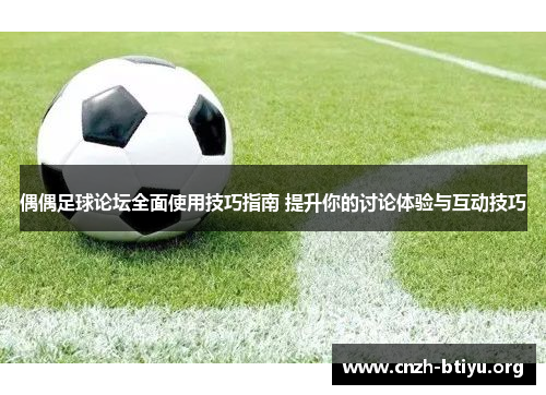偶偶足球论坛全面使用技巧指南 提升你的讨论体验与互动技巧