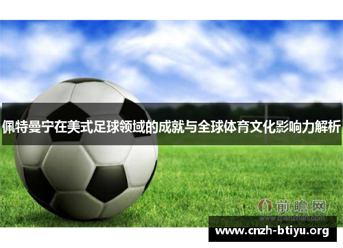 佩特曼宁在美式足球领域的成就与全球体育文化影响力解析