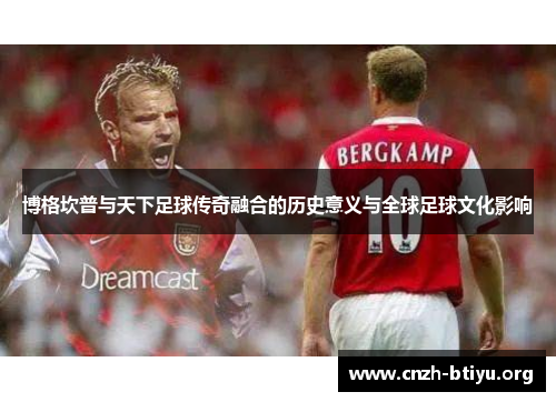 博格坎普与天下足球传奇融合的历史意义与全球足球文化影响