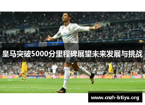 皇马突破5000分里程碑展望未来发展与挑战