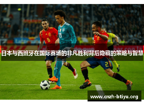 日本与西班牙在国际赛场的非凡胜利背后隐藏的策略与智慧