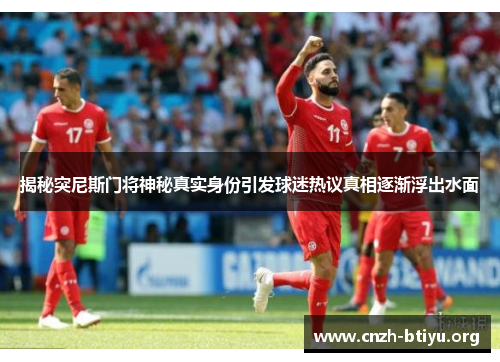 揭秘突尼斯门将神秘真实身份引发球迷热议真相逐渐浮出水面