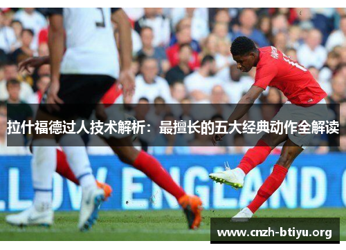 拉什福德过人技术解析：最擅长的五大经典动作全解读