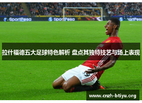 拉什福德五大足球特色解析 盘点其独特技艺与场上表现
