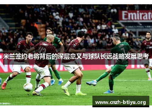 米兰签约老将背后的深层意义与球队长远战略发展思考