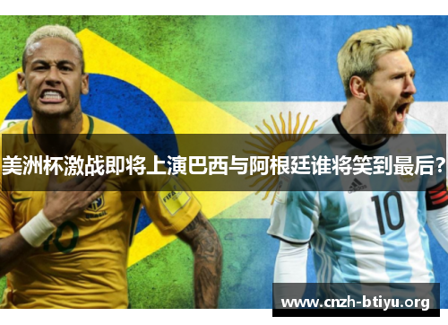 美洲杯激战即将上演巴西与阿根廷谁将笑到最后？