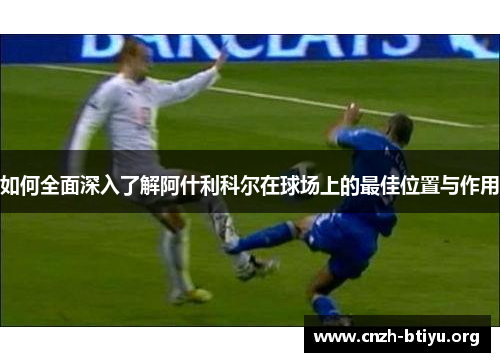 如何全面深入了解阿什利科尔在球场上的最佳位置与作用