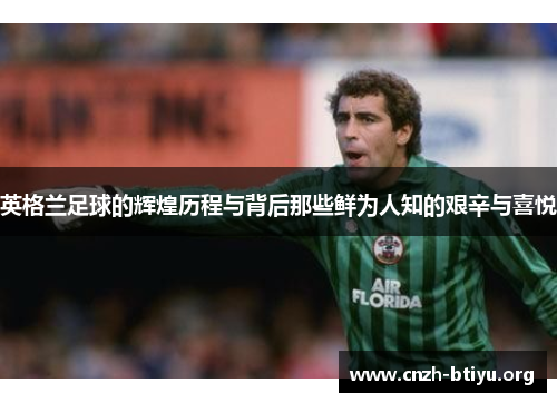 英格兰足球的辉煌历程与背后那些鲜为人知的艰辛与喜悦