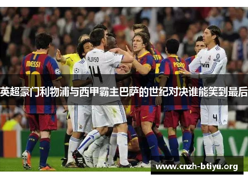 英超豪门利物浦与西甲霸主巴萨的世纪对决谁能笑到最后