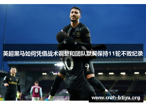 英超黑马如何凭借战术调整和团队默契保持11轮不败纪录