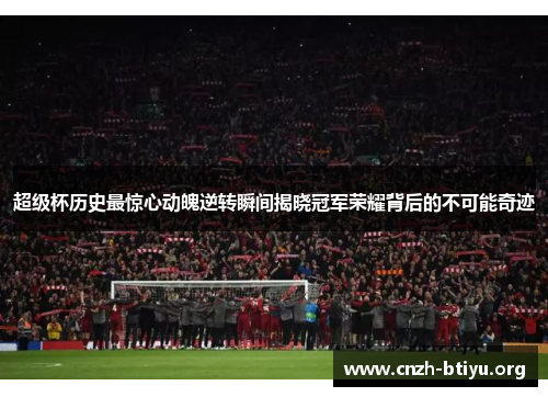 超级杯历史最惊心动魄逆转瞬间揭晓冠军荣耀背后的不可能奇迹