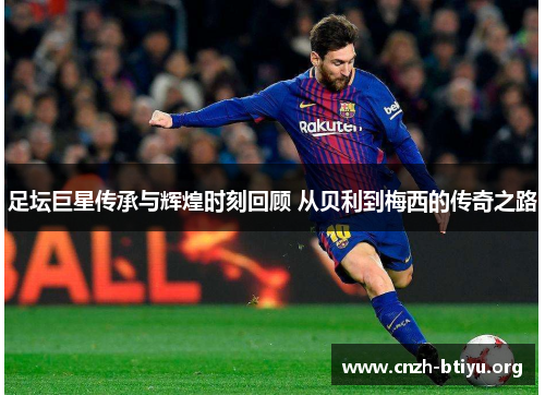 足坛巨星传承与辉煌时刻回顾 从贝利到梅西的传奇之路