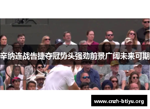 辛纳连战告捷夺冠势头强劲前景广阔未来可期 辛纳连战告捷夺冠势头强劲前景广阔未来可期