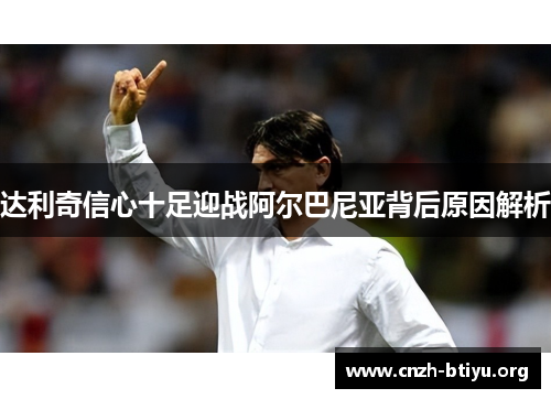 达利奇信心十足迎战阿尔巴尼亚背后原因解析