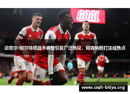 迈克尔·阿尔特塔战术调整引发广泛热议,阿森纳新打法成焦点 迈克尔·阿尔特塔战术调整引发广泛热议,阿森纳新打法成焦点