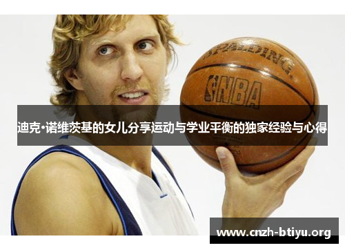 迪克·诺维茨基的女儿分享运动与学业平衡的独家经验与心得 迪克·诺维茨基的女儿分享运动与学业平衡的独家经验与心得