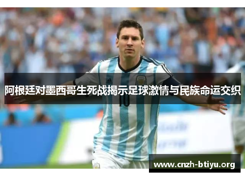 阿根廷对墨西哥生死战揭示足球激情与民族命运交织