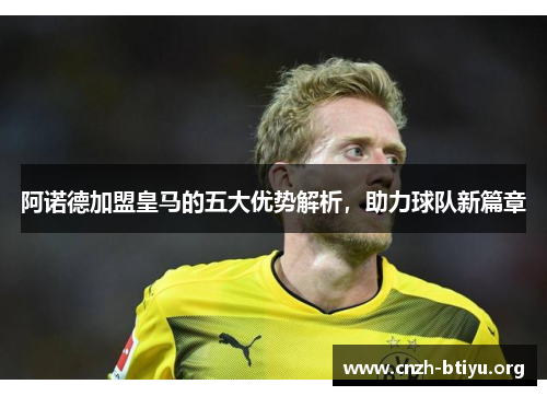 阿诺德加盟皇马的五大优势解析，助力球队新篇章