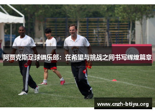 阿贾克斯足球俱乐部：在希望与挑战之间书写辉煌篇章