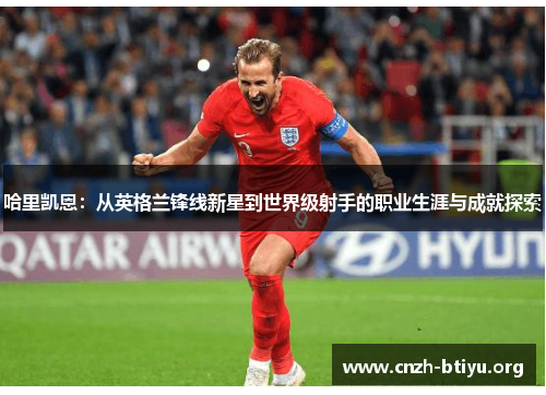 哈里凯恩:从英格兰锋线新星到世界级射手的职业生涯与成就探索 哈里凯恩:从英格兰锋线新星到世界级射手的职业生涯与成就探索