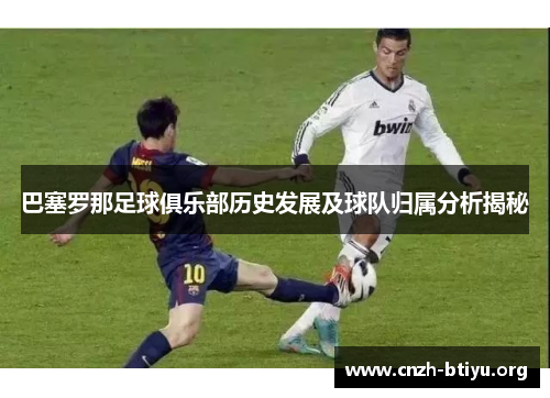 巴塞罗那足球俱乐部历史发展及球队归属分析揭秘