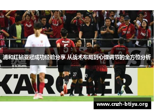 浦和红钻亚冠成功经验分享 从战术布局到心理调节的全方位分析