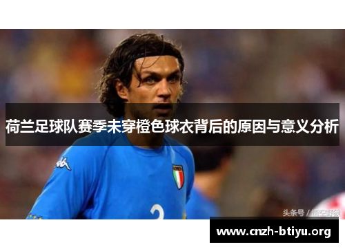荷兰足球队赛季未穿橙色球衣背后的原因与意义分析
